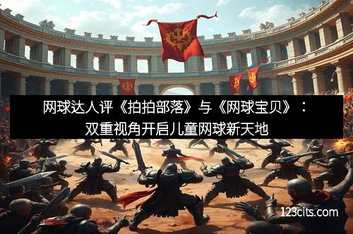 网球达人评《拍拍部落》与《网球宝贝》：双重视角开启儿童网球新天地